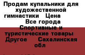 Продам купальники для художественной гимнастики › Цена ­ 6 000 - Все города Спортивные и туристические товары » Другое   . Сахалинская обл.